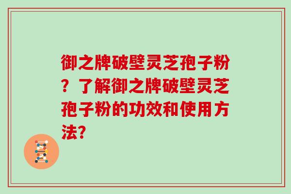 御之牌破壁灵芝孢子粉？了解御之牌破壁灵芝孢子粉的功效和使用方法？