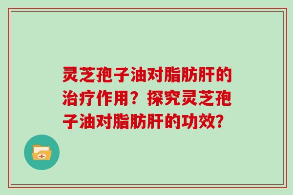 灵芝孢子油对脂肪的作用？探究灵芝孢子油对脂肪的功效？