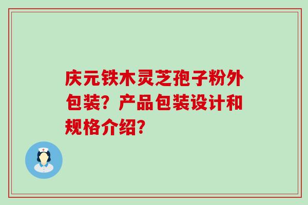 庆元铁木灵芝孢子粉外包装？产品包装设计和规格介绍？