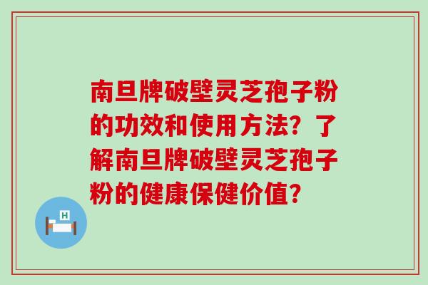 南旦牌破壁灵芝孢子粉的功效和使用方法？了解南旦牌破壁灵芝孢子粉的健康保健价值？