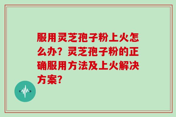 服用灵芝孢子粉上火怎么办？灵芝孢子粉的正确服用方法及上火解决方案？