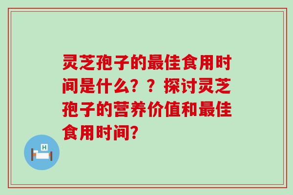 灵芝孢子的佳食用时间是什么？？探讨灵芝孢子的营养价值和佳食用时间？