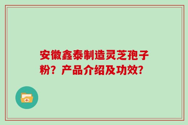 安徽鑫泰制造灵芝孢子粉？产品介绍及功效？