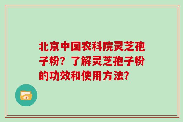 北京中国农科院灵芝孢子粉？了解灵芝孢子粉的功效和使用方法？