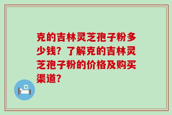 克的吉林灵芝孢子粉多少钱？了解克的吉林灵芝孢子粉的价格及购买渠道？