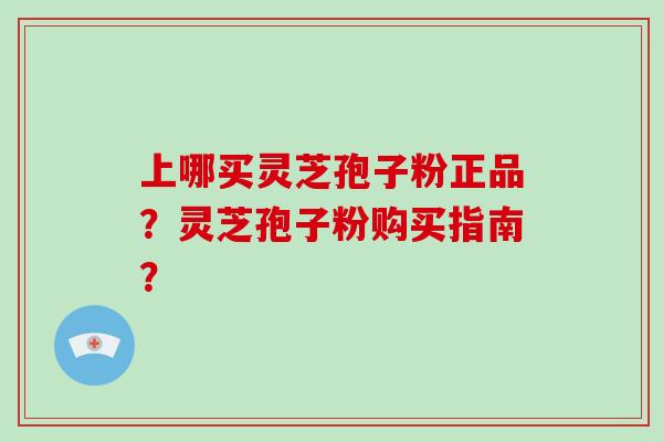 上哪买灵芝孢子粉正品？灵芝孢子粉购买指南？