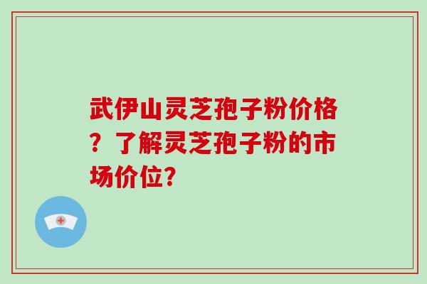 武伊山灵芝孢子粉价格？了解灵芝孢子粉的市场价位？