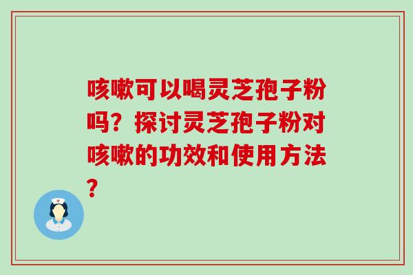 可以喝灵芝孢子粉吗？探讨灵芝孢子粉对的功效和使用方法？