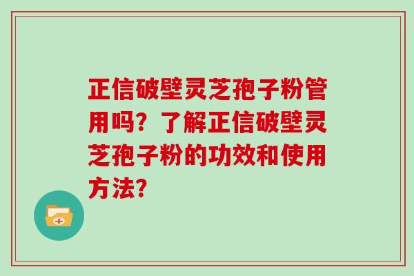 正信破壁灵芝孢子粉管用吗？了解正信破壁灵芝孢子粉的功效和使用方法？