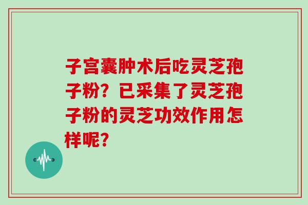 子宫囊肿术后吃灵芝孢子粉？已采集了灵芝孢子粉的灵芝功效作用怎样呢？