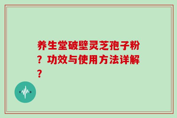 养生堂破壁灵芝孢子粉？功效与使用方法详解？