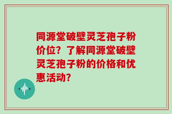 同源堂破壁灵芝孢子粉价位？了解同源堂破壁灵芝孢子粉的价格和优惠活动？