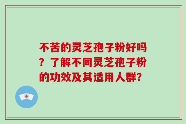 不苦的灵芝孢子粉好吗？了解不同灵芝孢子粉的功效及其适用人群？