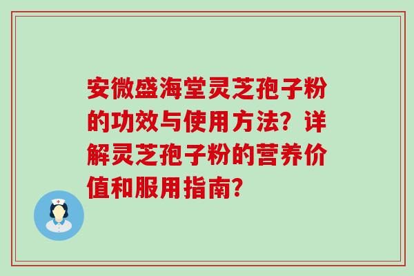 安微盛海堂灵芝孢子粉的功效与使用方法？详解灵芝孢子粉的营养价值和服用指南？