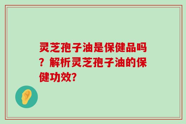 灵芝孢子油是保健品吗？解析灵芝孢子油的保健功效？