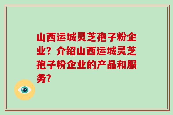 山西运城灵芝孢子粉企业？介绍山西运城灵芝孢子粉企业的产品和服务？