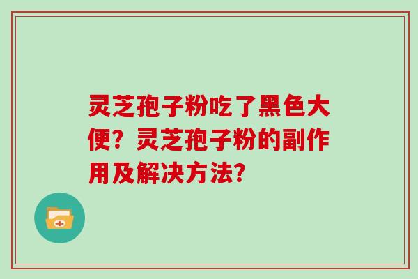 灵芝孢子粉吃了黑色大便？灵芝孢子粉的副作用及解决方法？