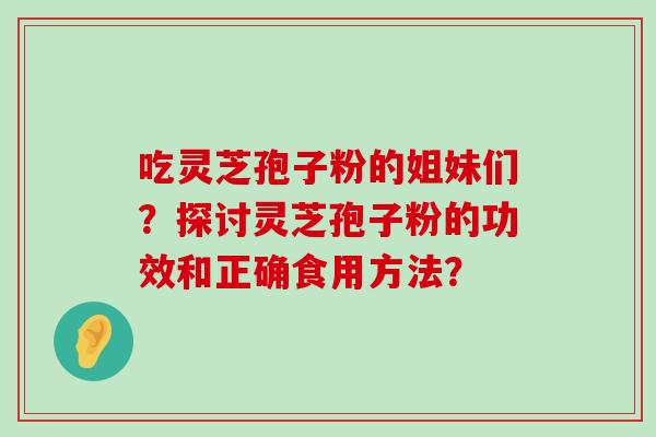 吃灵芝孢子粉的姐妹们？探讨灵芝孢子粉的功效和正确食用方法？