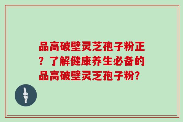 品高破壁灵芝孢子粉正？了解健康养生必备的品高破壁灵芝孢子粉？