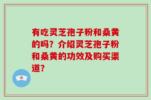 有吃灵芝孢子粉和桑黄的吗？介绍灵芝孢子粉和桑黄的功效及购买渠道？