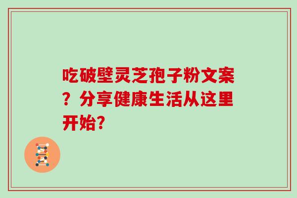 吃破壁灵芝孢子粉文案？分享健康生活从这里开始？