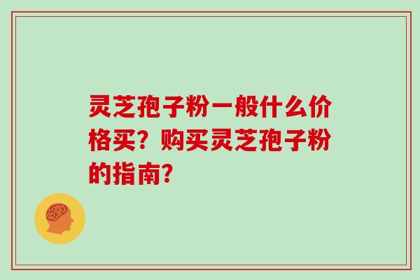 灵芝孢子粉一般什么价格买？购买灵芝孢子粉的指南？