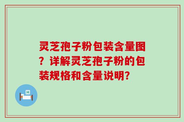 灵芝孢子粉包装含量图？详解灵芝孢子粉的包装规格和含量说明？