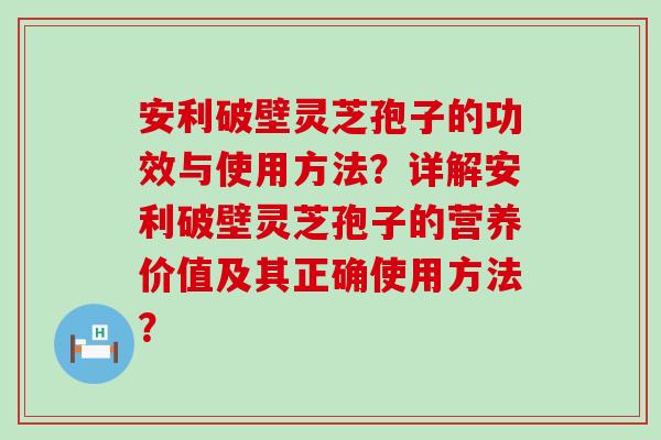 安利破壁灵芝孢子的功效与使用方法？详解安利破壁灵芝孢子的营养价值及其正确使用方法？