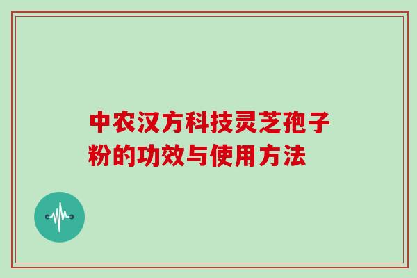 中农汉方科技灵芝孢子粉的功效与使用方法