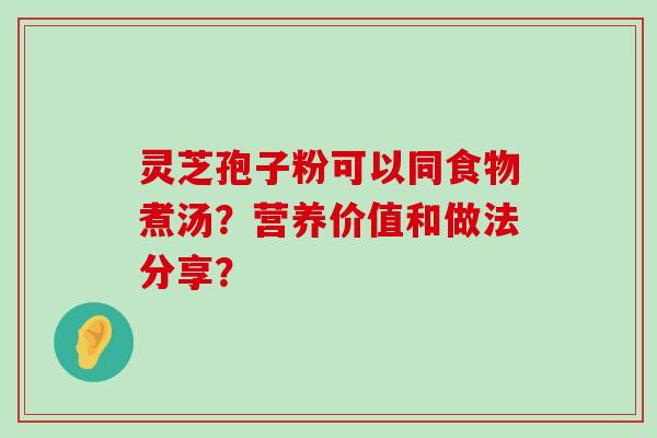 灵芝孢子粉可以同食物煮汤？营养价值和做法分享？