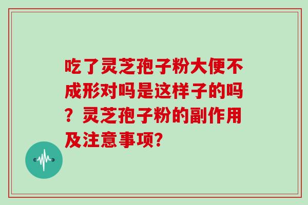 吃了灵芝孢子粉大便不成形对吗是这样子的吗？灵芝孢子粉的副作用及注意事项？