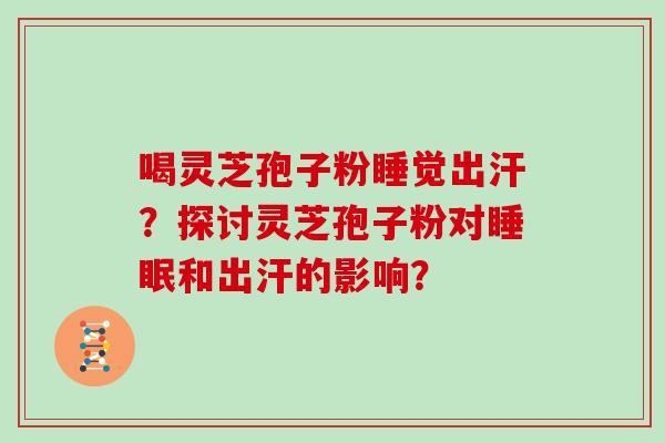 喝灵芝孢子粉睡觉出汗？探讨灵芝孢子粉对和出汗的影响？