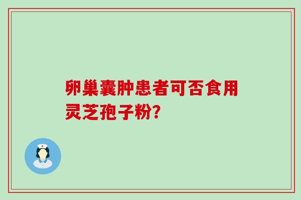 卵巢囊肿患者可否食用灵芝孢子粉？