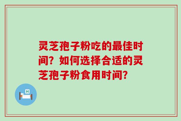 灵芝孢子粉吃的佳时间？如何选择合适的灵芝孢子粉食用时间？