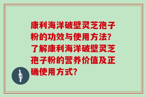 康利海洋破壁灵芝孢子粉的功效与使用方法？了解康利海洋破壁灵芝孢子粉的营养价值及正确使用方式？