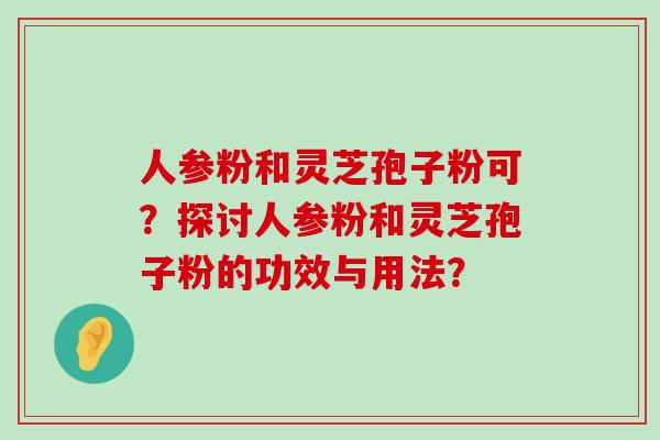 人参粉和灵芝孢子粉可？探讨人参粉和灵芝孢子粉的功效与用法？