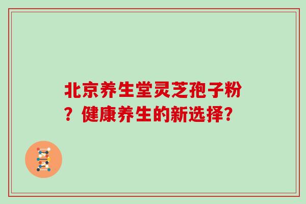 北京养生堂灵芝孢子粉？健康养生的新选择？