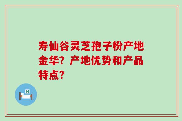 寿仙谷灵芝孢子粉产地金华？产地优势和产品特点？