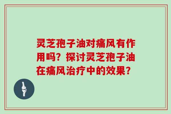 灵芝孢子油对痛风有作用吗？探讨灵芝孢子油在痛风中的效果？