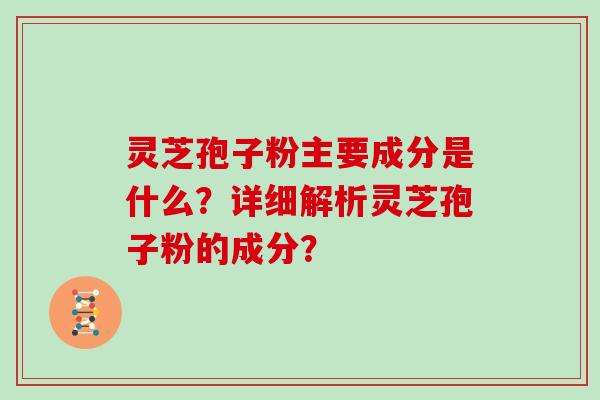 灵芝孢子粉主要成分是什么？详细解析灵芝孢子粉的成分？