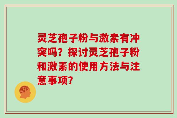 灵芝孢子粉与激素有冲突吗？探讨灵芝孢子粉和激素的使用方法与注意事项？