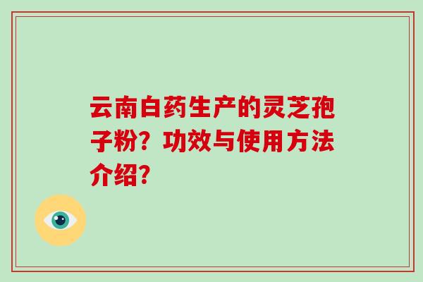 云南白药生产的灵芝孢子粉？功效与使用方法介绍？