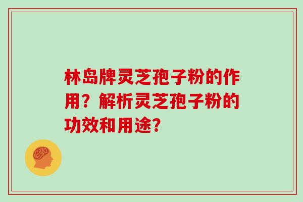 林岛牌灵芝孢子粉的作用？解析灵芝孢子粉的功效和用途？