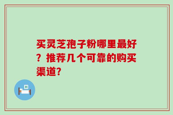 买灵芝孢子粉哪里好？推荐几个可靠的购买渠道？