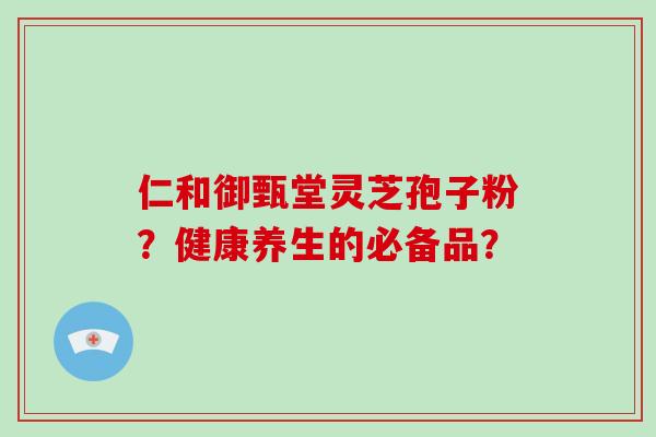 仁和御甄堂灵芝孢子粉？健康养生的必备品？