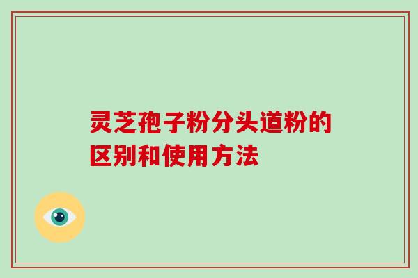 灵芝孢子粉分头道粉的区别和使用方法