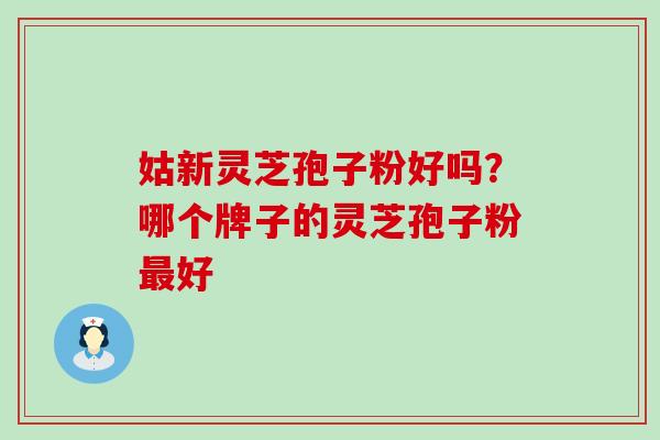 姑新灵芝孢子粉好吗？哪个牌子的灵芝孢子粉好