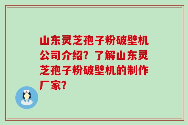 山东灵芝孢子粉破壁机公司介绍？了解山东灵芝孢子粉破壁机的制作厂家？