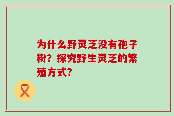 为什么野灵芝没有孢子粉？探究野生灵芝的繁殖方式？