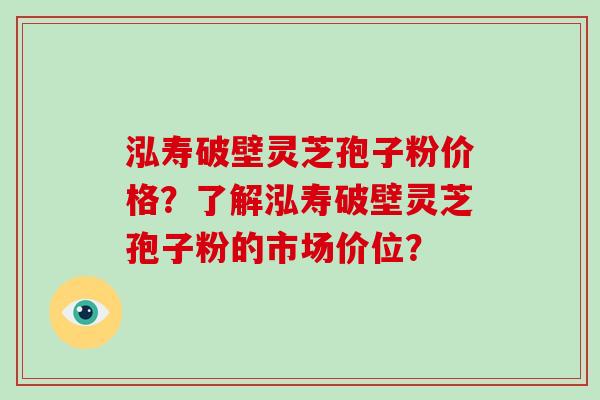 泓寿破壁灵芝孢子粉价格？了解泓寿破壁灵芝孢子粉的市场价位？